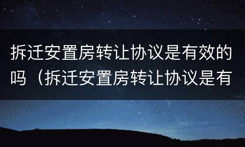 拆迁安置房转让协议是有效的吗（拆迁安置房转让协议是有效的吗知乎）