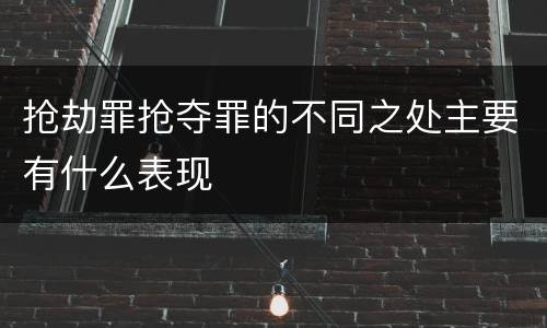 抢劫罪抢夺罪的不同之处主要有什么表现