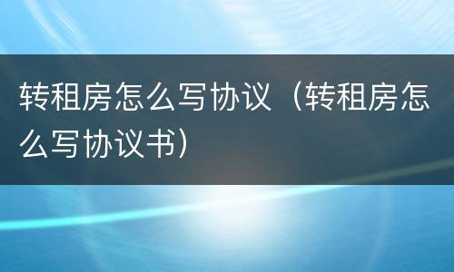 转租房怎么写协议（转租房怎么写协议书）