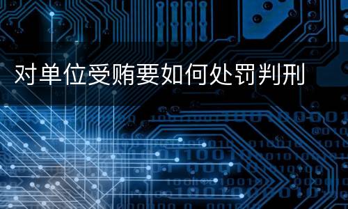对单位受贿要如何处罚判刑