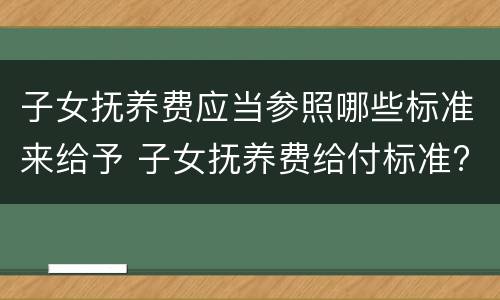 子女抚养费应当参照哪些标准来给予 子女抚养费给付标准?