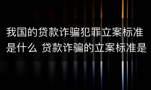 我国的贷款诈骗犯罪立案标准是什么 贷款诈骗的立案标准是多少