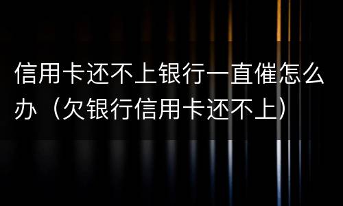 信用卡还不上银行一直催怎么办（欠银行信用卡还不上）