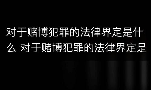 对于赌博犯罪的法律界定是什么 对于赌博犯罪的法律界定是什么意思