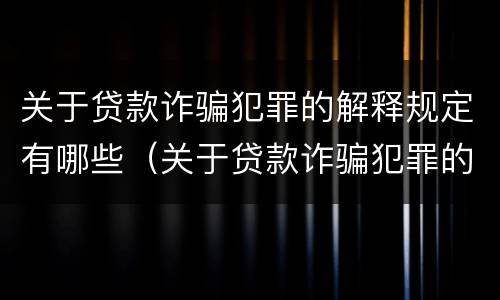 关于贷款诈骗犯罪的解释规定有哪些（关于贷款诈骗犯罪的解释规定有哪些内容）