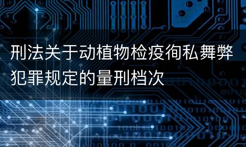 刑法关于动植物检疫徇私舞弊犯罪规定的量刑档次