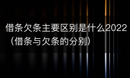 借条欠条主要区别是什么2022（借条与欠条的分别）