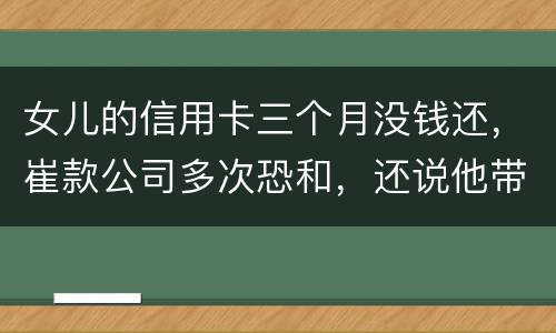 女儿的信用卡三个月没钱还，崔款公司多次恐和，还说他带公安司法上门抓人