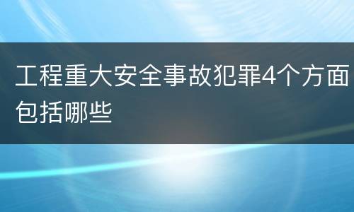 工程重大安全事故犯罪4个方面包括哪些