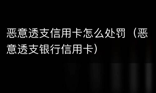 恶意透支信用卡怎么处罚（恶意透支银行信用卡）