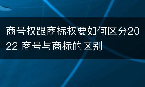 商号权跟商标权要如何区分2022 商号与商标的区别