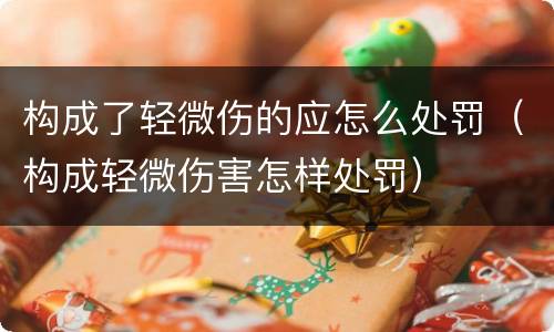 构成了轻微伤的应怎么处罚（构成轻微伤害怎样处罚）