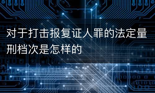 对于打击报复证人罪的法定量刑档次是怎样的