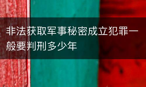 非法获取军事秘密成立犯罪一般要判刑多少年