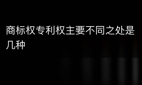 商标权专利权主要不同之处是几种