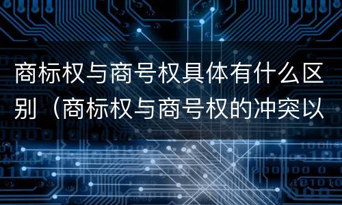 商标权与商号权具体有什么区别（商标权与商号权的冲突以及解决）