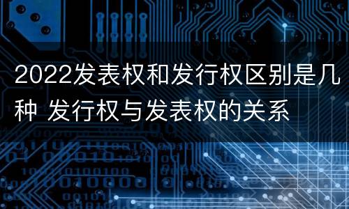 2022发表权和发行权区别是几种 发行权与发表权的关系