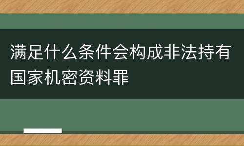满足什么条件会构成非法持有国家机密资料罪