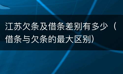 江苏欠条及借条差别有多少（借条与欠条的最大区别）
