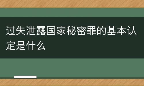 过失泄露国家秘密罪的基本认定是什么