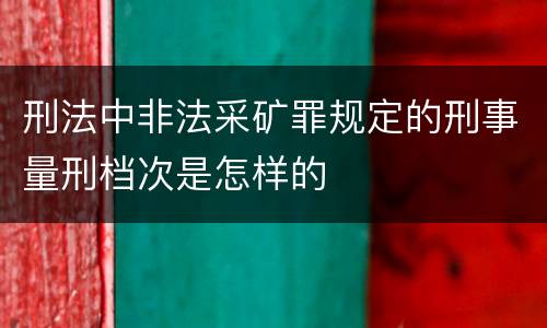 刑法中非法采矿罪规定的刑事量刑档次是怎样的
