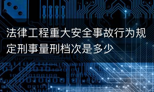 法律工程重大安全事故行为规定刑事量刑档次是多少