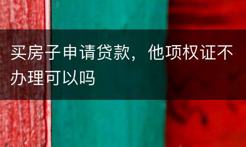 买房子申请贷款，他项权证不办理可以吗