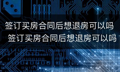 签订买房合同后想退房可以吗 签订买房合同后想退房可以吗