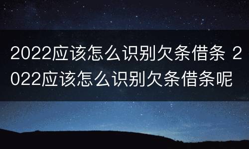 2022应该怎么识别欠条借条 2022应该怎么识别欠条借条呢