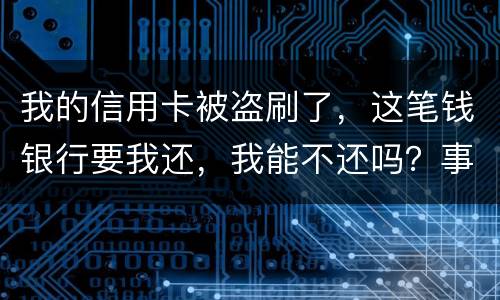 我的信用卡被盗刷了，这笔钱银行要我还，我能不还吗？事情是这样的怎么办呢