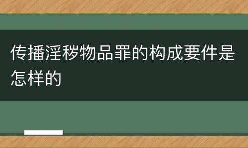 传播淫秽物品罪的构成要件是怎样的
