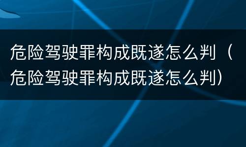 危险驾驶罪构成既遂怎么判（危险驾驶罪构成既遂怎么判）