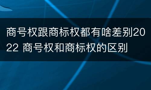 商号权跟商标权都有啥差别2022 商号权和商标权的区别