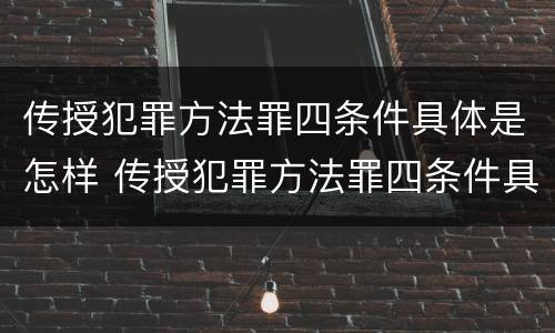 传授犯罪方法罪四条件具体是怎样 传授犯罪方法罪四条件具体是怎样规定的