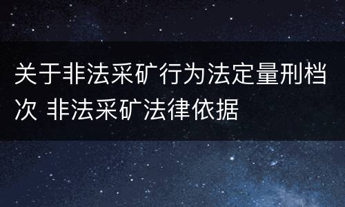 关于非法采矿行为法定量刑档次 非法采矿法律依据
