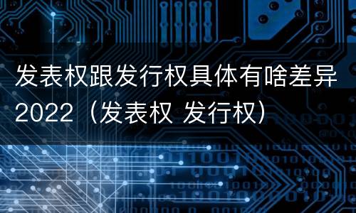 发表权跟发行权具体有啥差异2022（发表权 发行权）