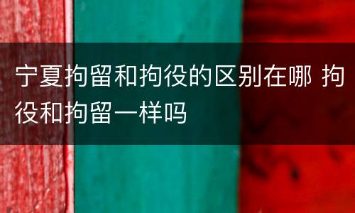宁夏拘留和拘役的区别在哪 拘役和拘留一样吗