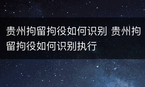 贵州拘留拘役如何识别 贵州拘留拘役如何识别执行