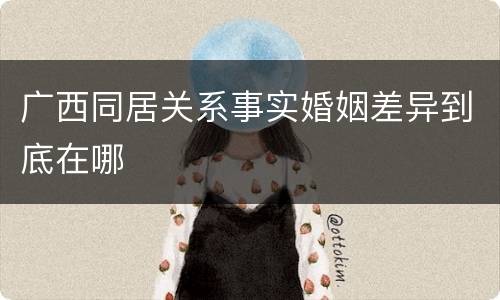 广西同居关系事实婚姻差异到底在哪