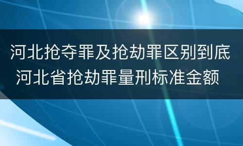 河北抢夺罪及抢劫罪区别到底 河北省抢劫罪量刑标准金额