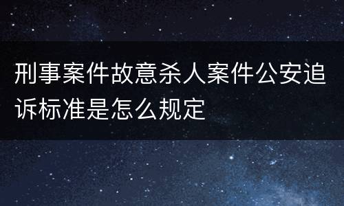 刑事案件故意杀人案件公安追诉标准是怎么规定
