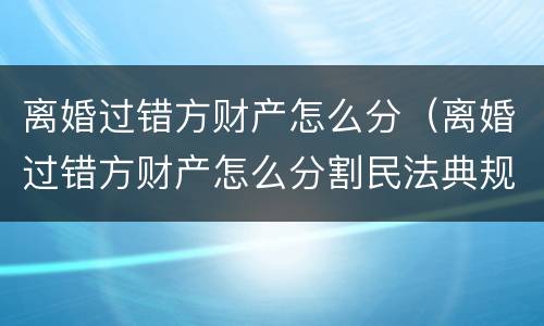 离婚过错方财产怎么分（离婚过错方财产怎么分割民法典规定）