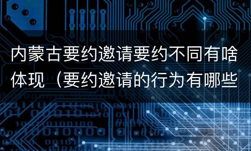 内蒙古要约邀请要约不同有啥体现（要约邀请的行为有哪些）