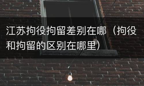 江苏拘役拘留差别在哪（拘役和拘留的区别在哪里）