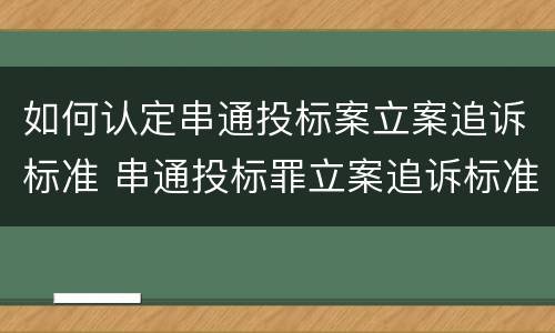如何认定串通投标案立案追诉标准 串通投标罪立案追诉标准