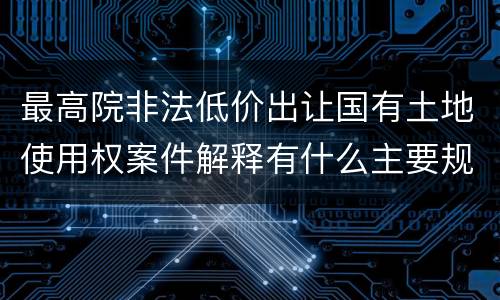最高院非法低价出让国有土地使用权案件解释有什么主要规定