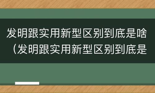 发明跟实用新型区别到底是啥（发明跟实用新型区别到底是啥呢）
