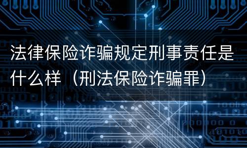 法律保险诈骗规定刑事责任是什么样（刑法保险诈骗罪）