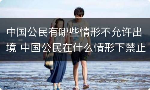 中国公民有哪些情形不允许出境 中国公民在什么情形下禁止出境