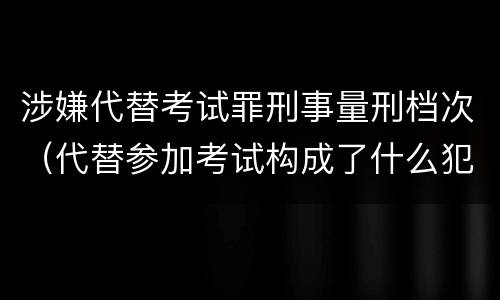 涉嫌代替考试罪刑事量刑档次（代替参加考试构成了什么犯罪）